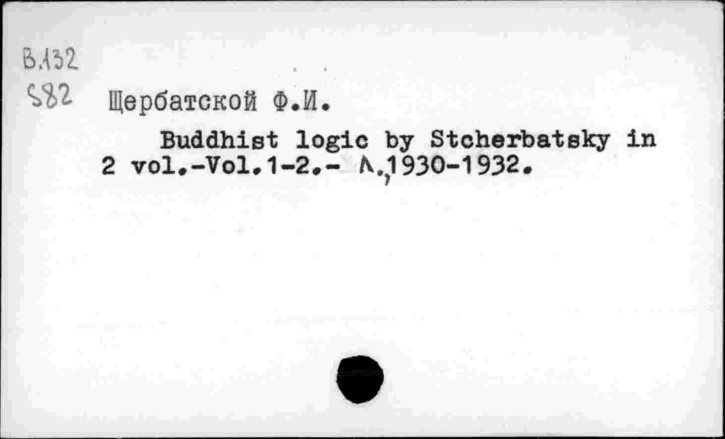 ﻿Щербатской Ф.И.
Buddhist logic by Stcherbatsky in 2 vol,-Vol, 1-2,- N.,1930-1932.